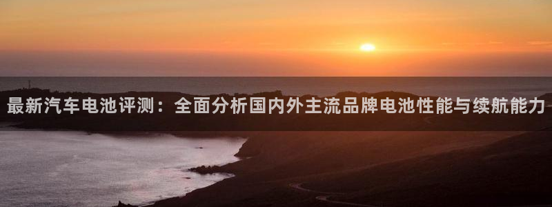 优发国际安卓版下载安装最新版：最新汽车电池评测：全面分析国内外主流品牌电池性能与续航能力