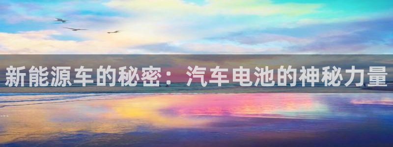 优发国际下载app：新能源车的秘密：汽车电池的神秘力量