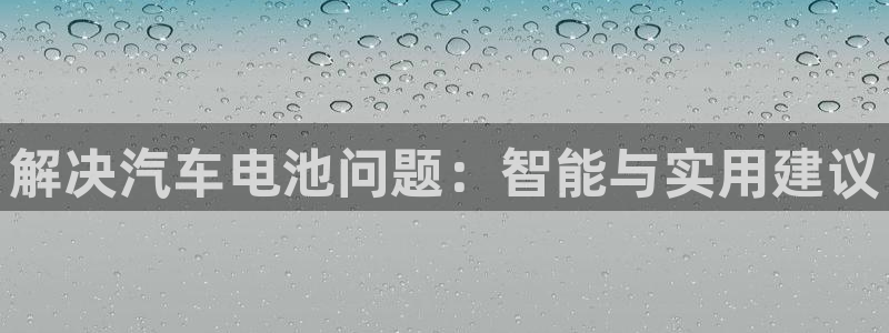 优发国际登录a：解决汽车电池问题：智能与实用建议