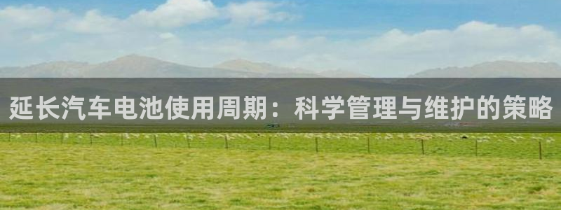 优发国际官方网手机版入口：延长汽车电池使用周期：科学管理与维护的策略