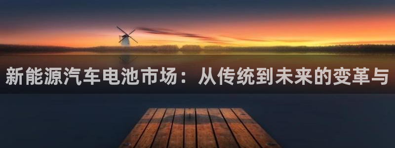 优发国际官网首页：新能源汽车电池市场：从传统到未来的变革与