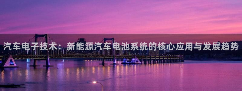 优发国际平台u8是什么软件：汽车电子技术：新能源汽车电池系统的核心应用与发展趋势