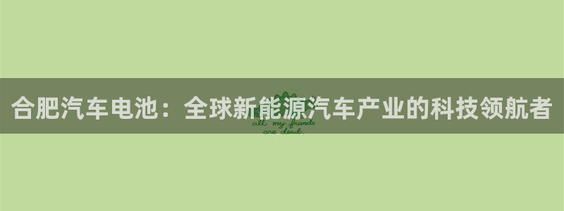 优发国际app官网下载安装苹果：合肥汽车电池：全球新能源汽车产业的科技领航者