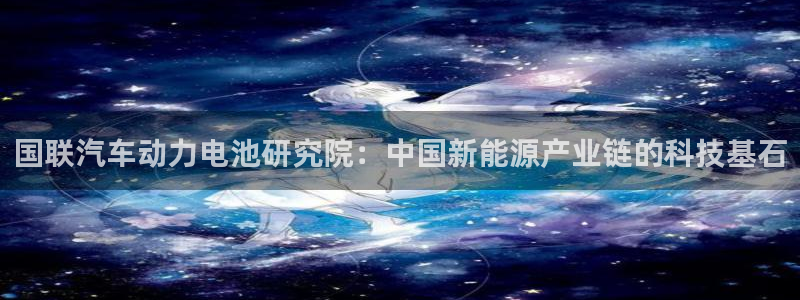 优发国际官网入口app下载：国联汽车动力电池研究院：中国新能源产业链的科技基石