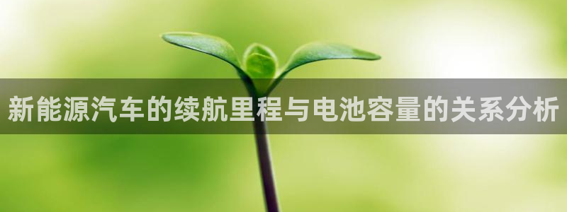 优发国际手机客户端下载安装手机版：新能源汽车的续航里程与电池容量的关系分析