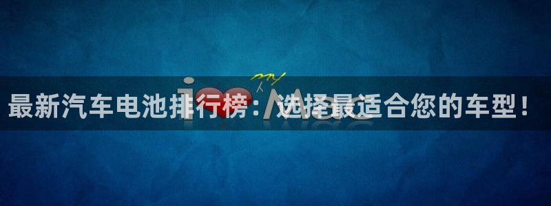 优发国际这个平台怎么样可靠吗：最新汽车电池排行榜：选择最适合您的车型！