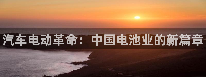 优发国际官网下载app：汽车电动革命：中国电池业的新篇章