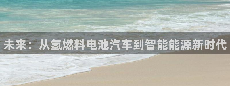 优发国际手机版官网：未来：从氢燃料电池汽车到智能能源新时代