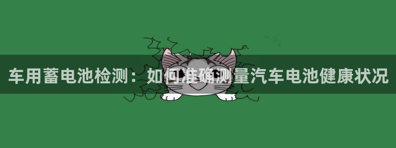 优发娱乐pt官网客户端：车用蓄电池检测：如何准确测量汽车电池健康状况