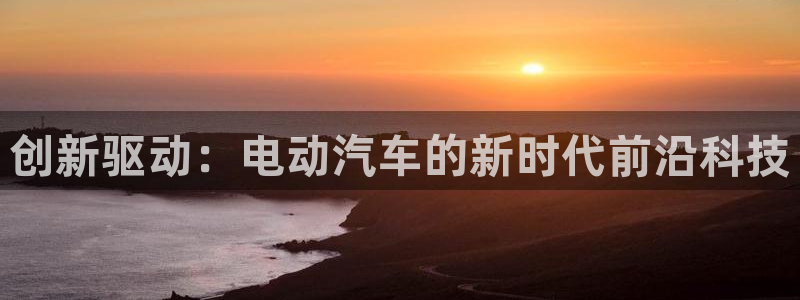 优发国际多少钱：创新驱动：电动汽车的新时代前沿科技