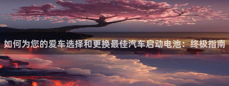 优发国际线上娱官网：如何为您的爱车选择和更换最佳汽车启动电池：终极指南