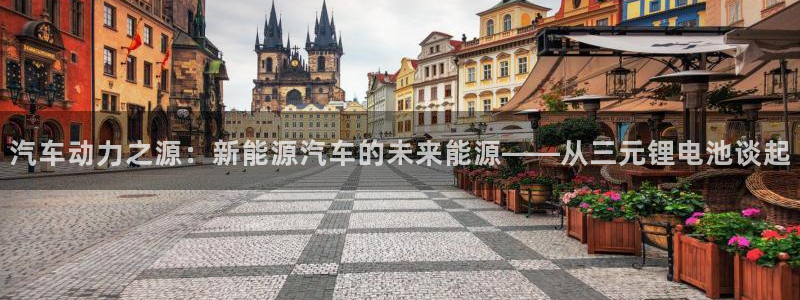 优发国际官网手机版下载安卓：汽车动力之源：新能源汽车的未来能源——从三元锂电池谈起